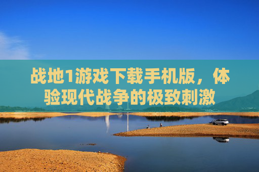 战地1游戏下载手机版，体验现代战争的极致刺激