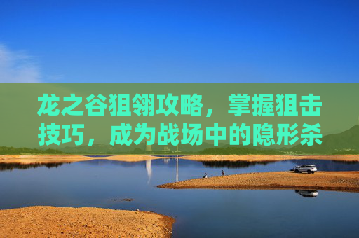 龙之谷狙翎攻略，掌握狙击技巧，成为战场中的隐形杀手