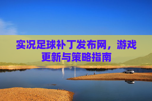 实况足球补丁发布网，游戏更新与策略指南