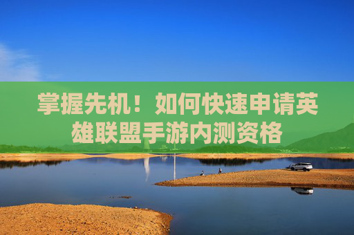 掌握先机!如何快速申请英雄联盟手游内测资格 掌握先机!如何快速申请英雄联盟手游内测资格