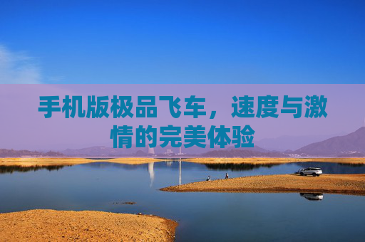 手机版极品飞车,速度与激情的完美体验 手机版极品飞车,速度与激情的完美体验