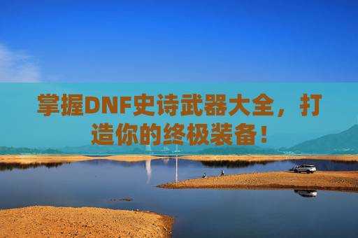 掌握DNF史诗武器大全，打造你的终极装备！
