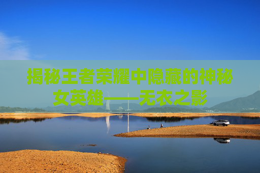 揭秘王者荣耀中隐藏的神秘女英雄——无衣之影 揭秘王者荣耀中隐藏的神秘女英雄——无衣之影