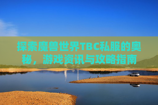 探索魔兽世界TBC私服的奥秘,游戏资讯与攻略指南 探索魔兽世界TBC私服的奥秘,游戏资讯与攻略指南