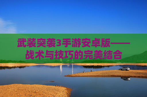 武装突袭3手游安卓版——战术与技巧的完美结合