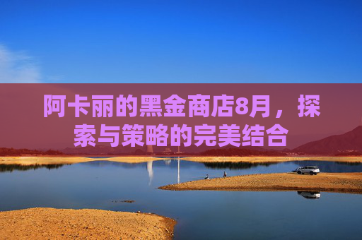 阿卡丽的黑金商店8月，探索与策略的完美结合