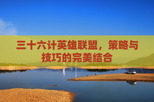 三十六计英雄联盟,策略与技巧的完美结合 三十六计英雄联盟,策略与技巧的完美结合