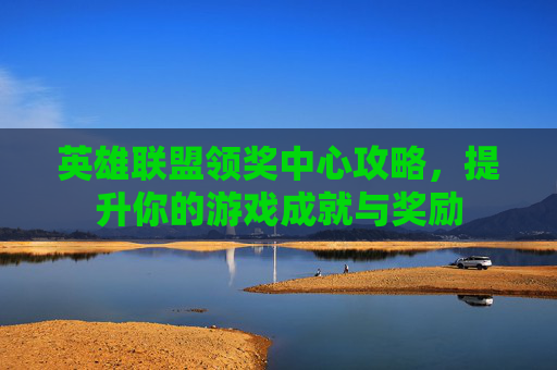 英雄联盟领奖中心攻略,提升你的游戏成就与奖励 英雄联盟领奖中心攻略,提升你的游戏成就与奖励