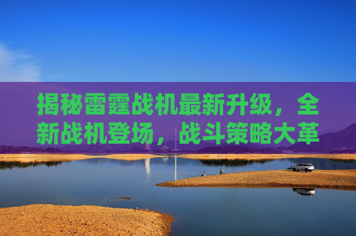 揭秘雷霆战机最新升级，全新战机登场，战斗策略大革新！