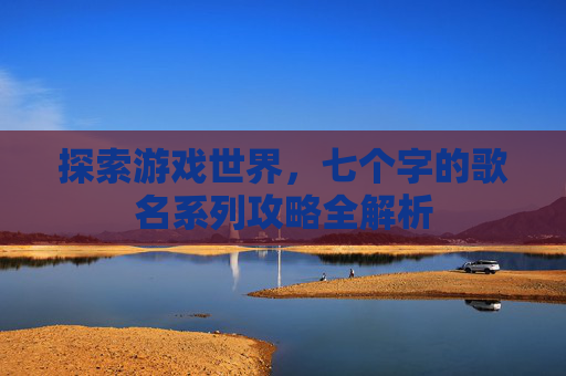 探索游戏世界，七个字的歌名系列攻略全解析