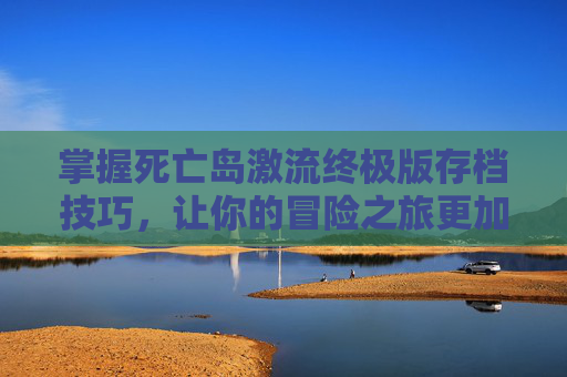 掌握死亡岛激流终极版存档技巧，让你的冒险之旅更加畅快