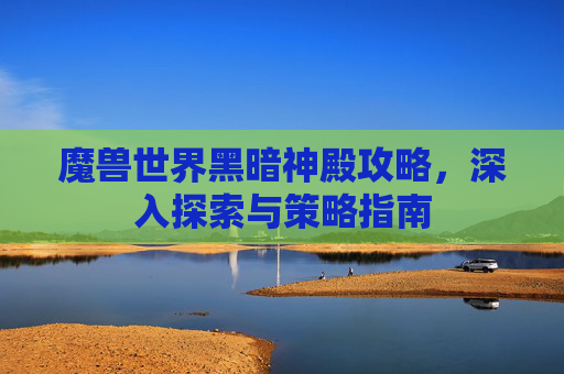 魔兽世界黑暗神殿攻略，深入探索与策略指南