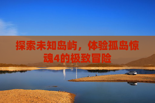 探索未知岛屿，体验孤岛惊魂4的极致冒险