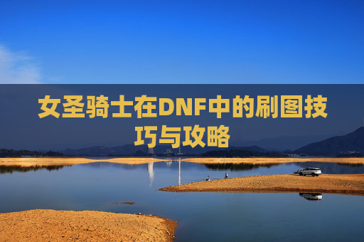 女圣骑士在DNF中的刷图技巧与攻略 女圣骑士在DNF中的刷图技巧与攻略