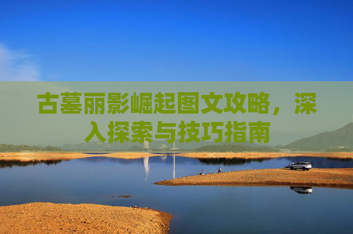 古墓丽影崛起图文攻略，深入探索与技巧指南