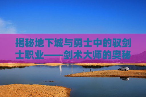 揭秘地下城与勇士中的驭剑士职业——剑术大师的奥秘