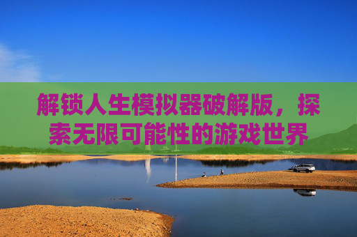 解锁人生模拟器破解版,探索无限可能性的游戏世界 解锁人生模拟器破解版,探索无限可能性的游戏世界
