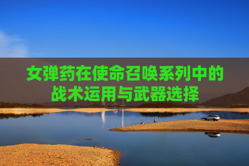 女弹药在使命召唤系列中的战术运用与武器选择