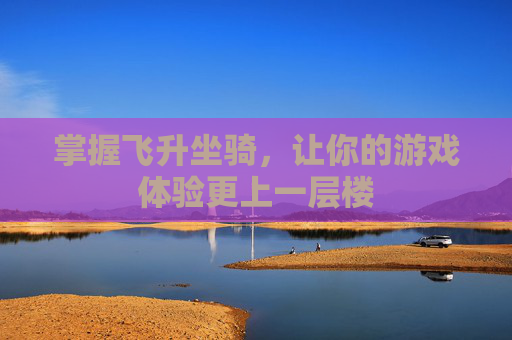 掌握飞升坐骑，让你的游戏体验更上一层楼