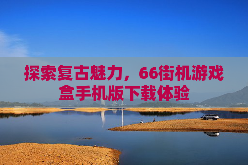 探索复古魅力，66街机游戏盒手机版下载体验