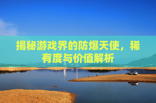 揭秘游戏界的防爆天使，稀有度与价值解析