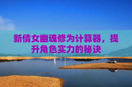新倩女幽魂修为计算器,提升角色实力的秘诀 新倩女幽魂修为计算器,提升角色实力的秘诀