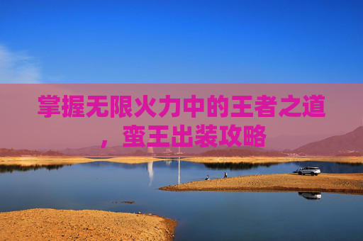 掌握无限火力中的王者之道，蛮王出装攻略