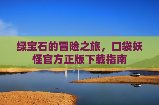 绿宝石的冒险之旅，口袋妖怪官方正版下载指南