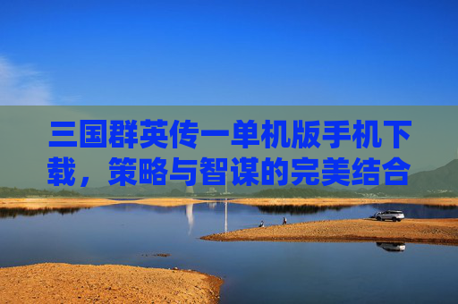 三国群英传一单机版手机下载，策略与智谋的完美结合