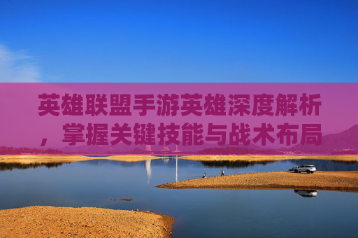 英雄联盟手游英雄深度解析，掌握关键技能与战术布局