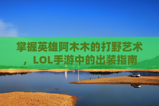 掌握英雄阿木木的打野艺术，LOL手游中的出装指南