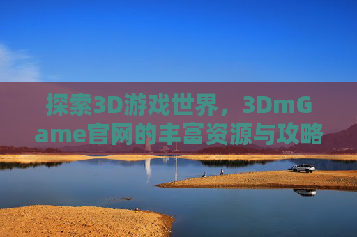 探索3D游戏世界，3DmGame官网的丰富资源与攻略指南