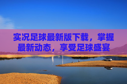实况足球最新版下载，掌握最新动态，享受足球盛宴