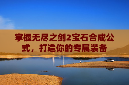 掌握无尽之剑2宝石合成公式,打造你的专属装备 掌握无尽之剑2宝石合成公式,打造你的专属装备