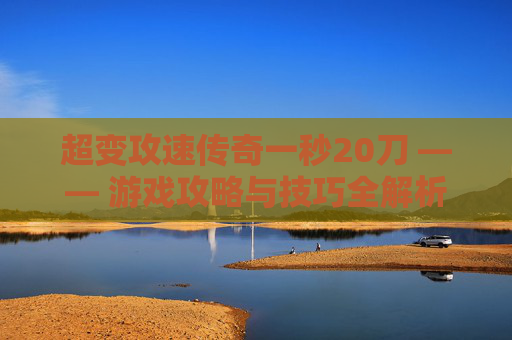 超变攻速传奇一秒20刀 —— 游戏攻略与技巧全解析