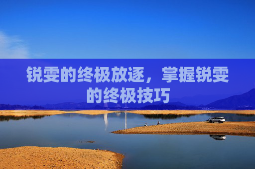 锐雯的终极放逐，掌握锐雯的终极技巧