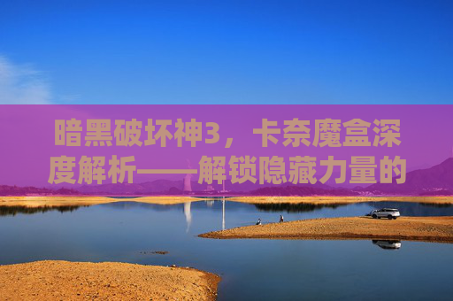 暗黑破坏神3，卡奈魔盒深度解析——解锁隐藏力量的钥匙
