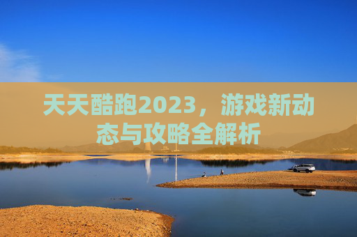 天天酷跑2023，游戏新动态与攻略全解析
