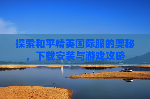 探索和平精英国际服的奥秘，下载安装与游戏攻略