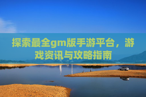 探索最全gm版手游平台，游戏资讯与攻略指南
