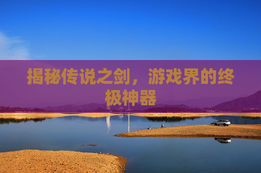 揭秘传说之剑，游戏界的终极神器