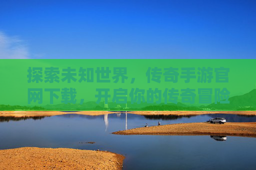 探索未知世界，传奇手游官网下载，开启你的传奇冒险之旅