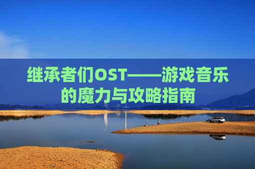继承者们OST——游戏音乐的魔力与攻略指南