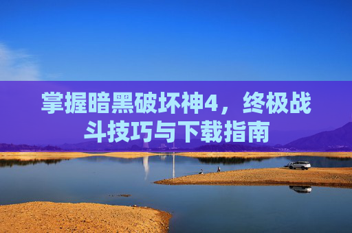 掌握暗黑破坏神4，终极战斗技巧与下载指南