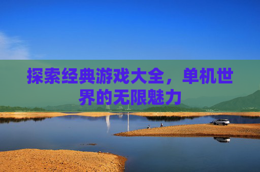 探索经典游戏大全,单机世界的无限魅力 探索经典游戏大全,单机世界的无限魅力