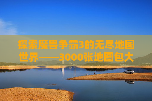 探索魔兽争霸3的无尽地图世界——3000张地图包大揭秘