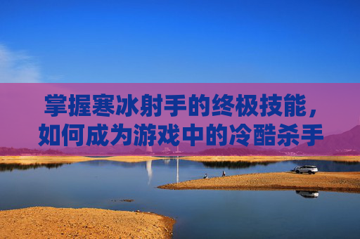 掌握寒冰射手的终极技能，如何成为游戏中的冷酷杀手