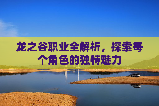 龙之谷职业全解析，探索每个角色的独特魅力
