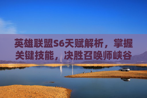 英雄联盟S6天赋解析，掌握关键技能，决胜召唤师峡谷