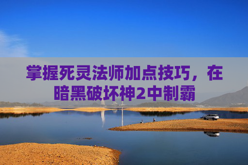 掌握死灵法师加点技巧，在暗黑破坏神2中制霸